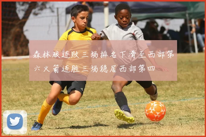 森林狼连败三场排名下滑至西部第六火箭连胜三场稳居西部第四