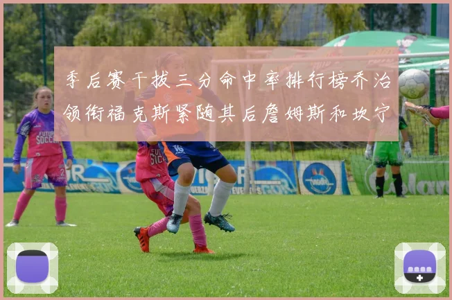 季后赛干拔三分命中率排行榜乔治领衔福克斯紧随其后詹姆斯和坎宁安表现不俗