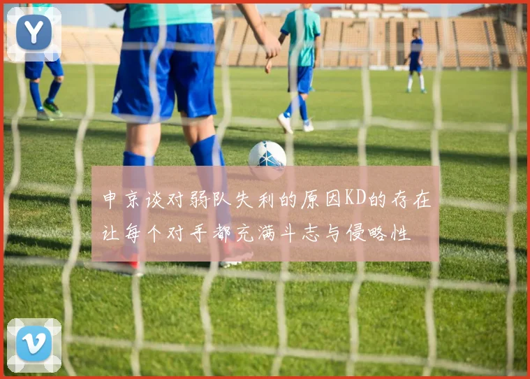 申京谈对弱队失利的原因KD的存在让每个对手都充满斗志与侵略性