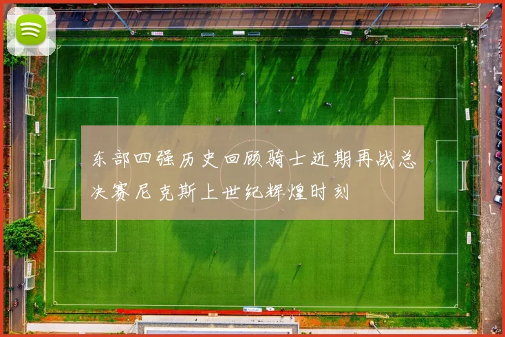 东部四强历史回顾骑士近期再战总决赛尼克斯上世纪辉煌时刻