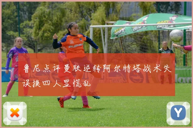 鲁尼点评曼联逆转阿尔特塔战术失误换四人显慌乱