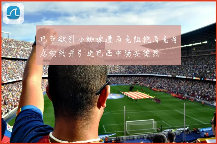 巴萨欲引小蜘蛛遭马竞阻挠马竞考虑续约并引进巴西中场安德烈