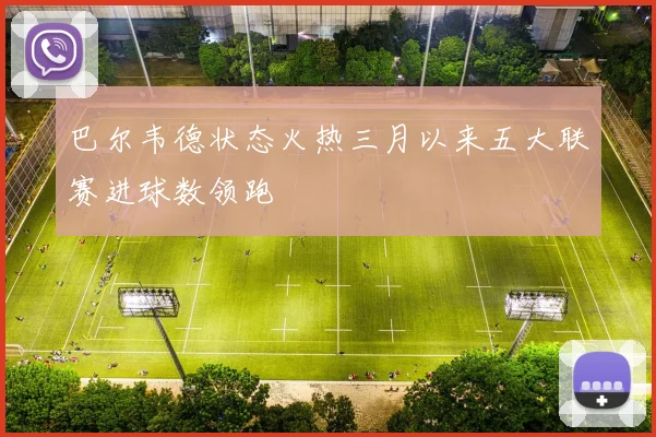 巴尔韦德状态火热三月以来五大联赛进球数领跑