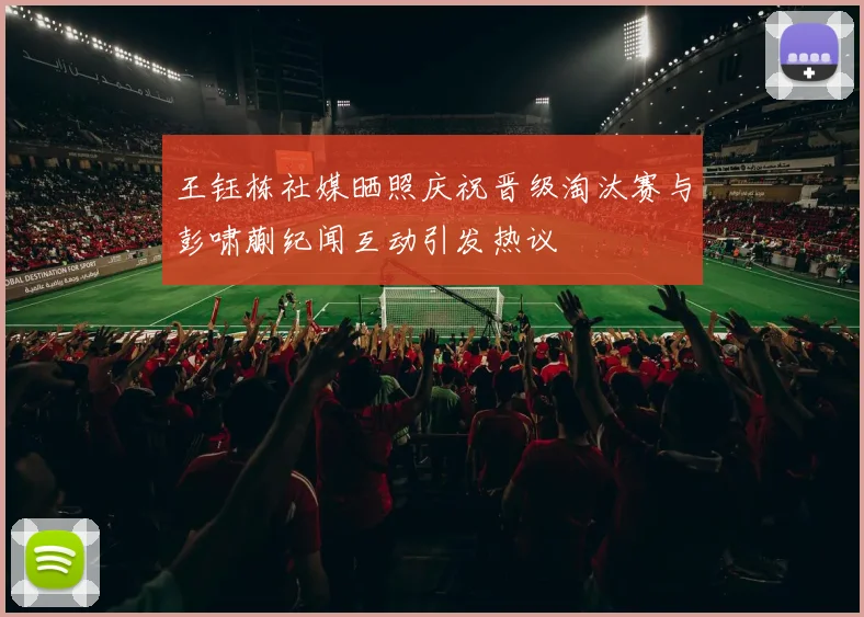王钰栋社媒晒照庆祝晋级淘汰赛与彭啸蒯纪闻互动引发热议