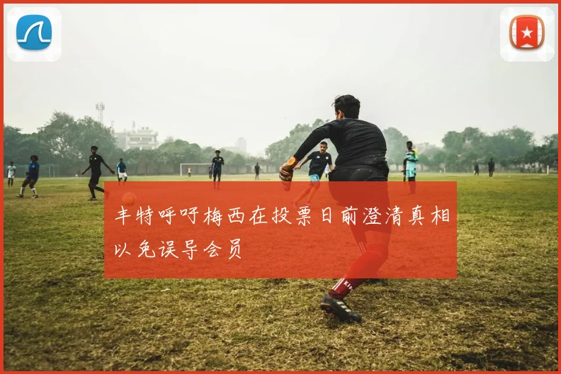 丰特呼吁梅西在投票日前澄清真相以免误导会员