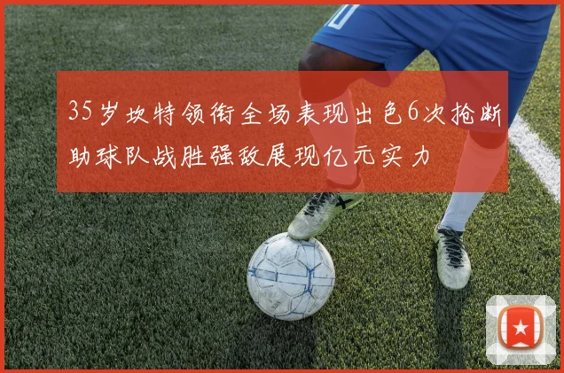 35岁坎特领衔全场表现出色6次抢断助球队战胜强敌展现亿元实力