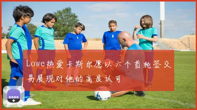 Lowe热爱卡斯尔愿以六个首轮签交易展现对他的高度认可