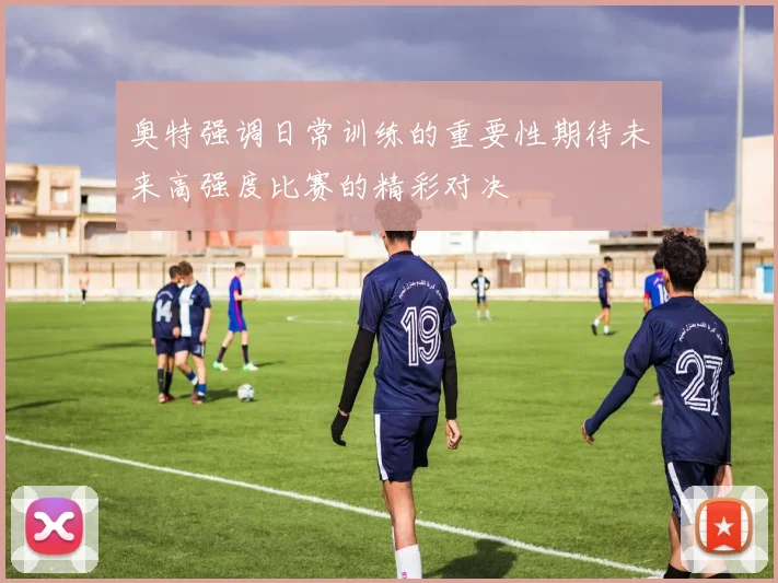 奥特强调日常训练的重要性期待未来高强度比赛的精彩对决