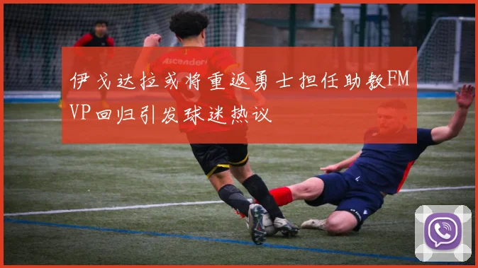 伊戈达拉或将重返勇士担任助教FMVP回归引发球迷热议