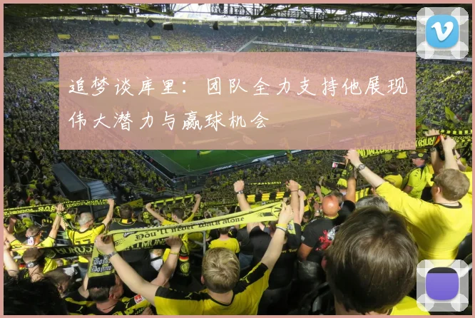 追梦谈库里：团队全力支持他展现伟大潜力与赢球机会