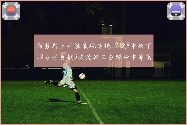 布劳恩上半场表现惊艳12投8中砍下18分并贡献3次抢断三分球命中率高达50