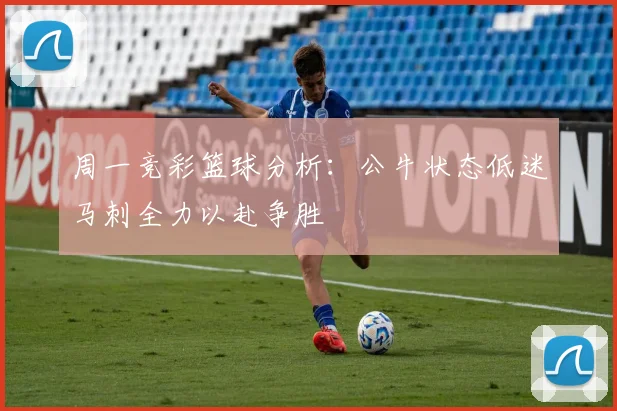周一竞彩篮球分析：公牛状态低迷马刺全力以赴争胜