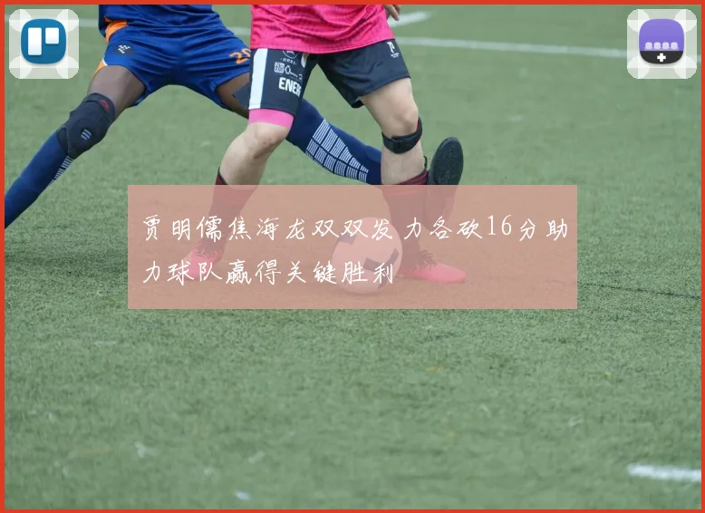 贾明儒焦海龙双双发力各砍16分助力球队赢得关键胜利