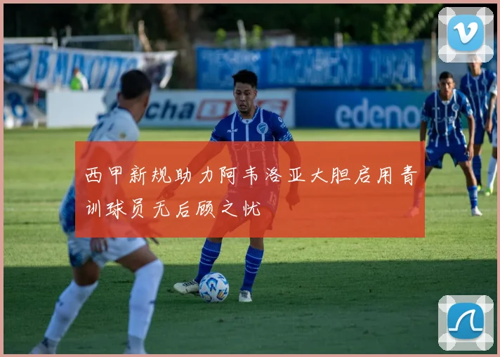 西甲新规助力阿韦洛亚大胆启用青训球员无后顾之忧
