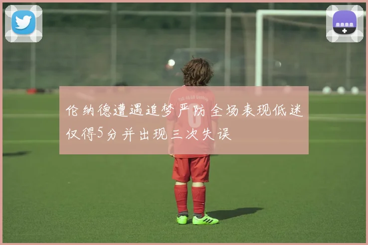 伦纳德遭遇追梦严防全场表现低迷仅得5分并出现三次失误