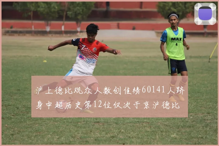 沪上德比观众人数创佳绩60141人跻身中超历史第12位仅次于京沪德比