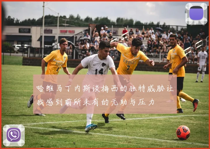 哈维马丁内斯谈梅西的独特威胁让我感到前所未有的无助与压力