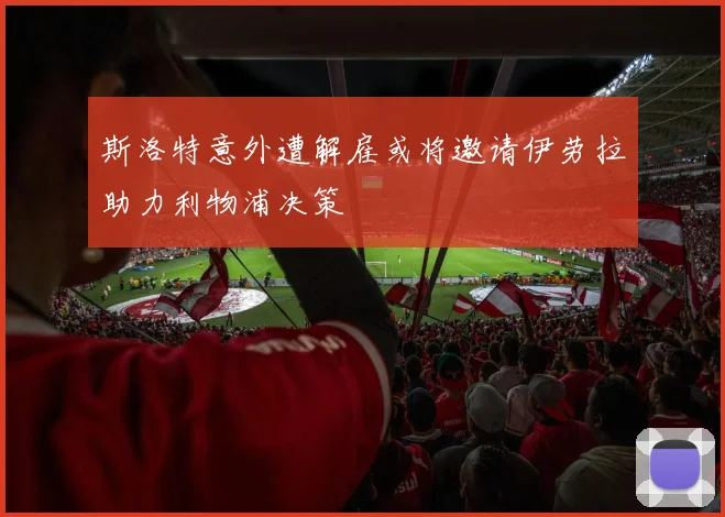 斯洛特意外遭解雇或将邀请伊劳拉助力利物浦决策