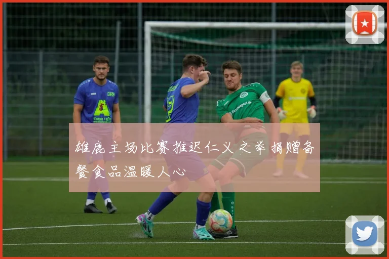 雄鹿主场比赛推迟仁义之举捐赠备餐食品温暖人心