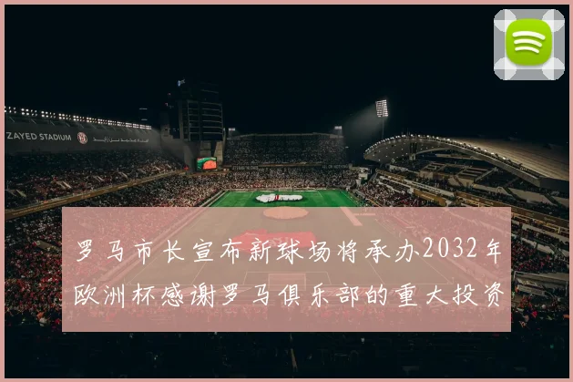 罗马市长宣布新球场将承办2032年欧洲杯感谢罗马俱乐部的重大投资