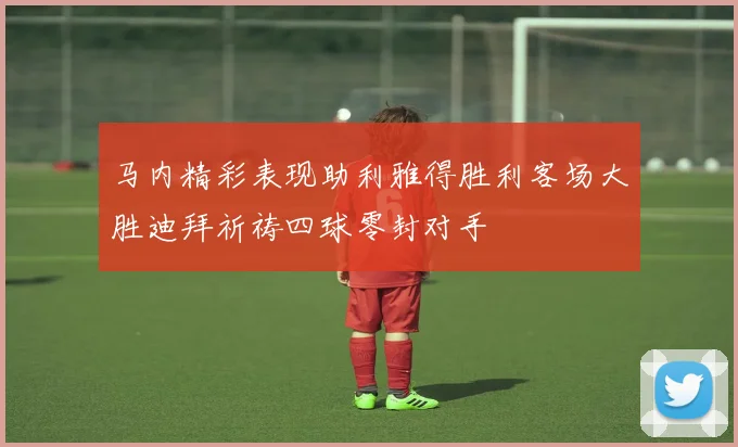 马内精彩表现助利雅得胜利客场大胜迪拜祈祷四球零封对手