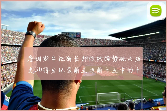 詹姆斯年纪渐长却依然强势独占历史30得分纪录前五与前十五中的十三席