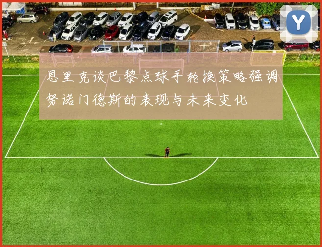 恩里克谈巴黎点球手轮换策略强调努诺门德斯的表现与未来变化