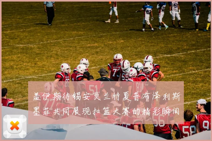 盖伊期待锡安莫兰特夏普布泽利斯墨菲共同展现扣篮大赛的精彩瞬间