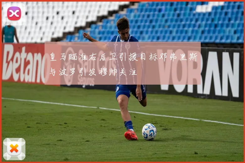 皇马瞄准右后卫引援目标邓弗里斯与波罗引发穆帅关注