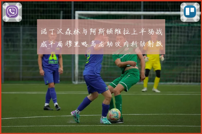 诺丁汉森林与阿斯顿维拉上半场战成平局穆里略乌龙助攻内科劲射扳平比分