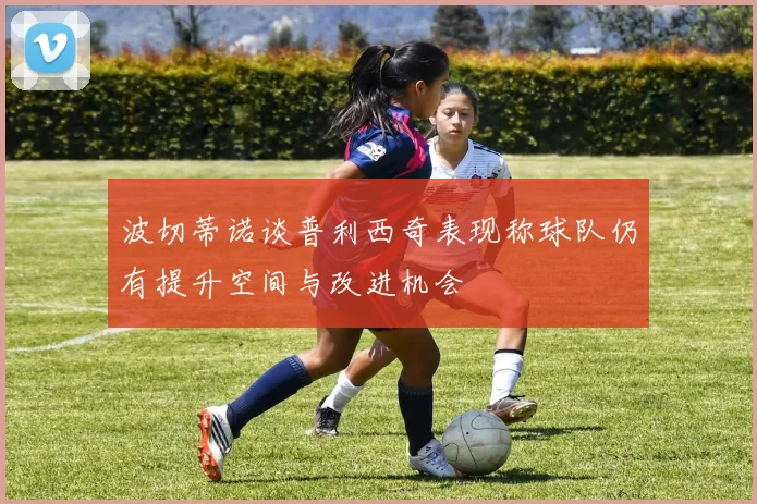 波切蒂诺谈普利西奇表现称球队仍有提升空间与改进机会