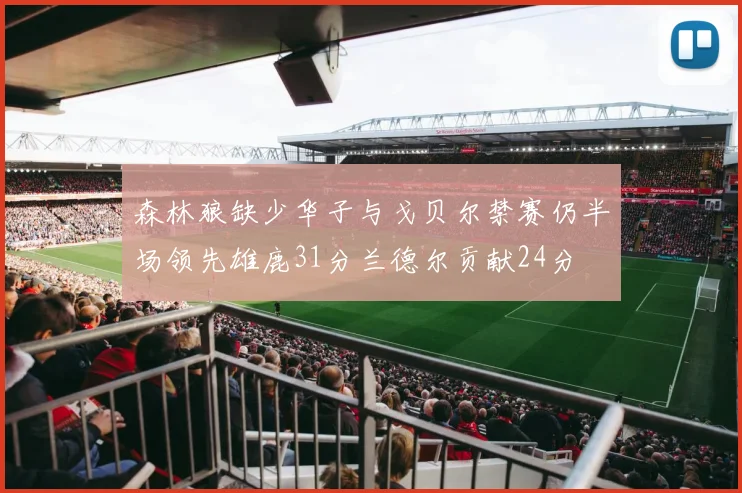森林狼缺少华子与戈贝尔禁赛仍半场领先雄鹿31分兰德尔贡献24分