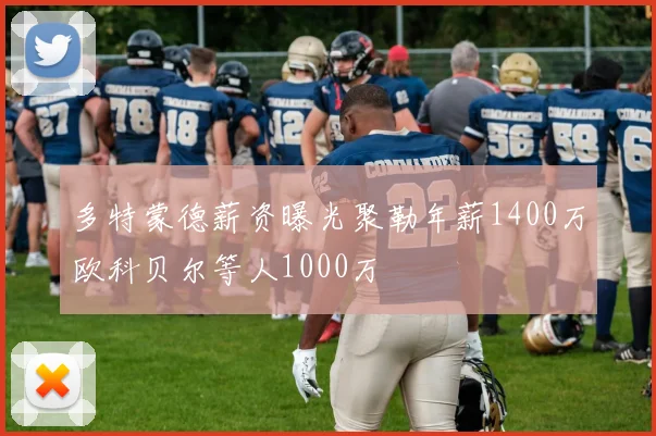 多特蒙德薪资曝光聚勒年薪1400万欧科贝尔等人1000万
